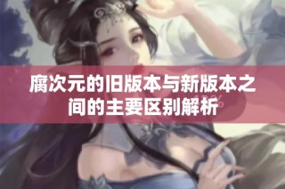 腐次元的旧版本与新版本之间的主要区别解析