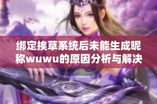 绑定挨草系统后未能生成昵称wuwu的原因分析与解决方案