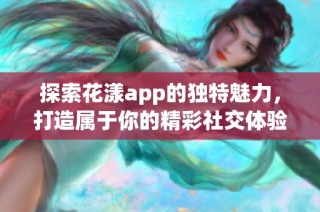 探索花漾app的独特魅力，打造属于你的精彩社交体验