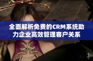 全面解析免费的CRM系统助力企业高效管理客户关系