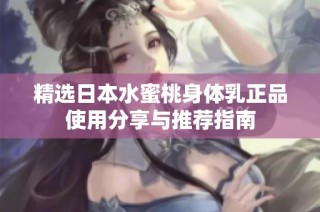 精选日本水蜜桃身体乳正品使用分享与推荐指南