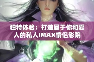 独特体验：打造属于你和爱人的私人IMAX情侣影院