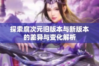 探索腐次元旧版本与新版本的差异与变化解析