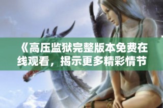 《高压监狱完整版本免费在线观看，揭示更多精彩情节》