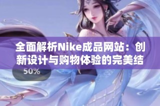 全面解析Nike成品网站：创新设计与购物体验的完美结合