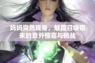 妈妈突然现身，魅魔召唤带来的意外惊喜与挑战