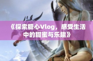 《探索糖心Vlog，感受生活中的甜蜜与乐趣》