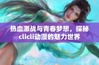 热血激战与青春梦想，探秘clicli动漫的魅力世界