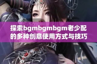 探索bgmbgmbgm老少配的多种创意使用方式与技巧