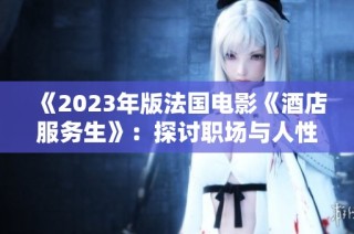 《2023年版法国电影《酒店服务生》：探讨职场与人性的深刻故事》