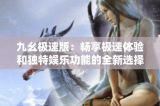 九幺极速版：畅享极速体验和独特娱乐功能的全新选择