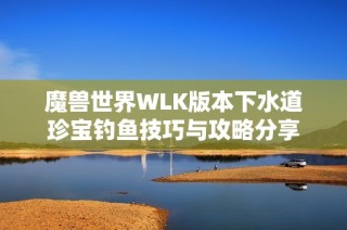 魔兽世界WLK版本下水道珍宝钓鱼技巧与攻略分享