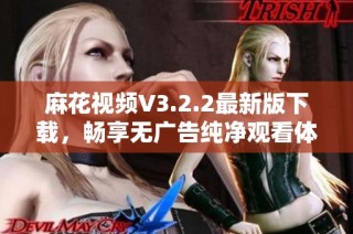 麻花视频V3.2.2最新版下载，畅享无广告纯净观看体验