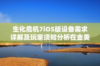 生化危机7iOS版设备需求详解及玩家须知分析在金美游戏网