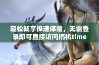 轻松畅享极速体验，无需登录即可直接访问搞机time