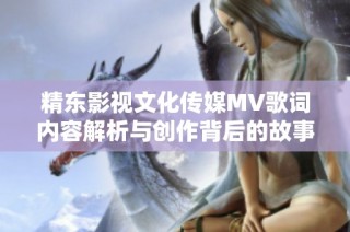 精东影视文化传媒MV歌词内容解析与创作背后的故事分享