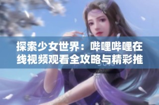 探索少女世界：哔哩哔哩在线视频观看全攻略与精彩推荐