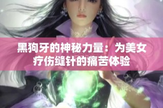 黑狗牙的神秘力量：为美女疗伤缝针的痛苦体验