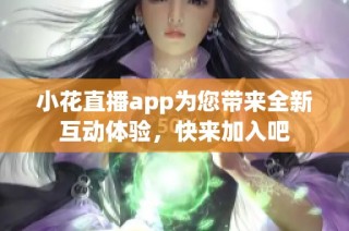 小花直播app为您带来全新互动体验，快来加入吧