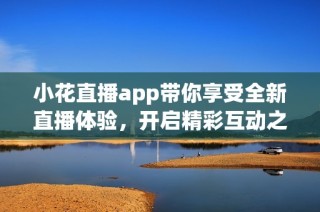 小花直播app带你享受全新直播体验，开启精彩互动之旅