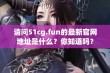 请问51cg.fun的最新官网地址是什么？你知道吗？