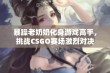 暴躁老奶奶化身游戏高手，挑战CSGO赛场激烈对决