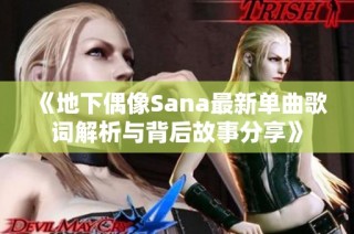 《地下偶像Sana最新单曲歌词解析与背后故事分享》