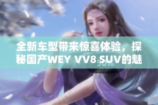 全新车型带来惊喜体验，探秘国产WEY VV8 SUV的魅力之处