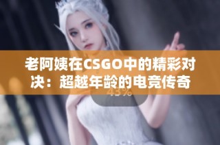 老阿姨在CSGO中的精彩对决：超越年龄的电竞传奇