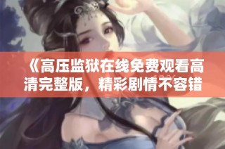 《高压监狱在线免费观看高清完整版，精彩剧情不容错过》