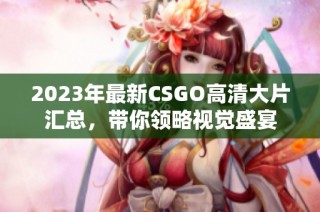 2023年最新CSGO高清大片汇总，带你领略视觉盛宴