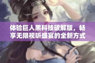 体验巨人黑科技破解版，畅享无限视听盛宴的全新方式