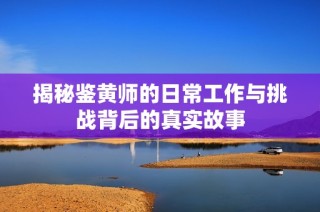 揭秘鉴黄师的日常工作与挑战背后的真实故事