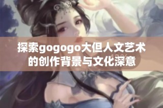 探索gogogo大但人文艺术的创作背景与文化深意