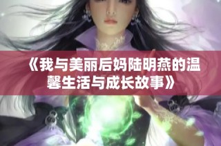 《我与美丽后妈陆明燕的温馨生活与成长故事》