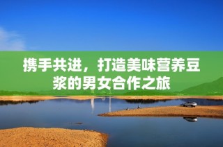 携手共进，打造美味营养豆浆的男女合作之旅