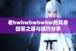 老bwbwbwbwbw的简单回答之道与技巧分享