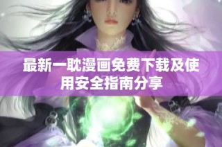 最新一耽漫画免费下载及使用安全指南分享