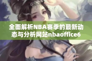 全面解析NBA赛季的最新动态与分析网站nbaoffice68