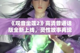 《观音坐莲2》高清普通话版全新上线，灵性故事再现传统文化魅力