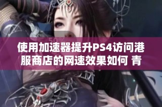 使用加速器提升PS4访问港服商店的网速效果如何 青岛安心游一探究竟