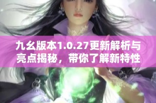 九幺版本1.0.27更新解析与亮点揭秘，带你了解新特性