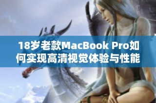 18岁老款MacBook Pro如何实现高清视觉体验与性能提升