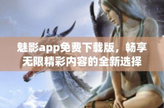 魅影app免费下载版，畅享无限精彩内容的全新选择