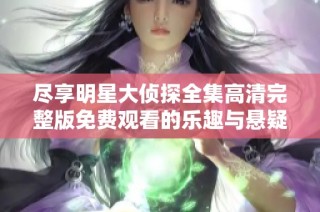 尽享明星大侦探全集高清完整版免费观看的乐趣与悬疑体验