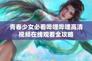 青春少女必看哔哩哔哩高清视频在线观看全攻略