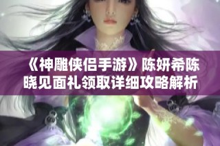 《神雕侠侣手游》陈妍希陈晓见面礼领取详细攻略解析