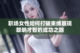 职场女性如何打破束缚展现聪明才智的成功之路