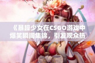 《暴躁少女在CSGO游戏中爆笑瞬间集锦，引发观众热议》