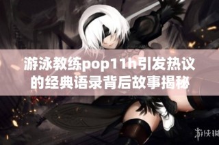 游泳教练pop11h引发热议的经典语录背后故事揭秘